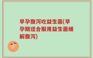 早孕腹泻吃益生菌(早孕期适合服用益生菌缓解腹泻)