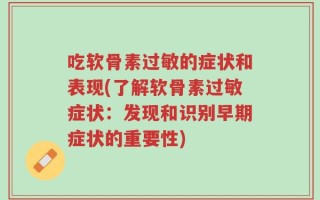 吃软骨素过敏的症状和表现(了解软骨素过敏症状：发现和识别早期症状的重要性)