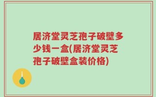 居济堂灵芝孢子破壁多少钱一盒(居济堂灵芝孢子破壁盒装价格)