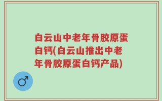 白云山中老年骨胶原蛋白钙(白云山推出中老年骨胶原蛋白钙产品)