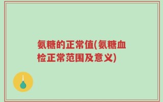 氨糖的正常值(氨糖血检正常范围及意义)