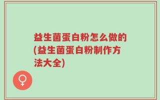 益生菌蛋白粉怎么做的(益生菌蛋白粉制作方法大全)