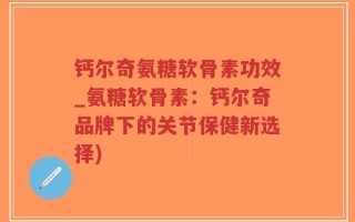 钙尔奇氨糖软骨素功效_氨糖软骨素：钙尔奇品牌下的关节保健新选择)