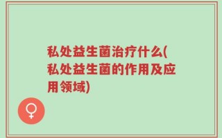 私处益生菌治疗什么(私处益生菌的作用及应用领域)