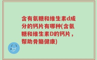 含有氨糖和维生素d成分的钙片有哪种(含氨糖和维生素D的钙片，帮助骨骼健康)