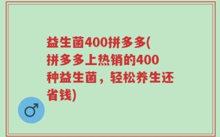 益生菌400拼多多(拼多多上热销的400种益生菌，轻松养生还省钱)