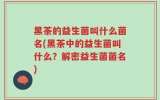 黑茶的益生菌叫什么菌名(黑茶中的益生菌叫什么？解密益生菌菌名)