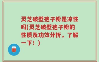 灵芝破壁孢子粉是凉性吗(灵芝破壁孢子粉的性质及功效分析，了解一下！)