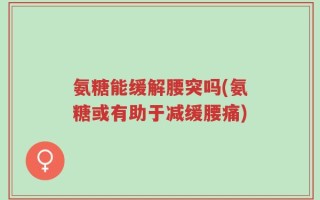 氨糖能缓解腰突吗(氨糖或有助于减缓腰痛)