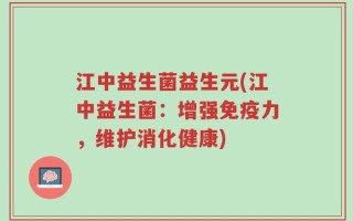 江中益生菌益生元(江中益生菌：增强免疫力，维护消化健康)