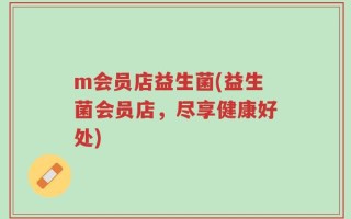 m会员店益生菌(益生菌会员店，尽享健康好处)