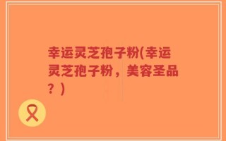幸运灵芝孢子粉(幸运灵芝孢子粉，美容圣品？)