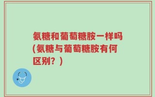 氨糖和葡萄糖胺一样吗(氨糖与葡萄糖胺有何区别？)