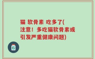 猫 软骨素 吃多了(注意！多吃猫软骨素或引发严重健康问题)