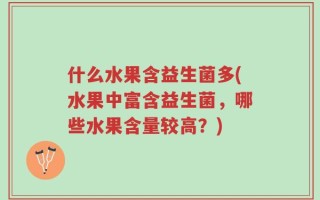 什么水果含益生菌多(水果中富含益生菌，哪些水果含量较高？)