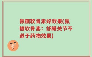 氨糖软骨素好效果(氨糖软骨素：舒缓关节不逊于药物效果)