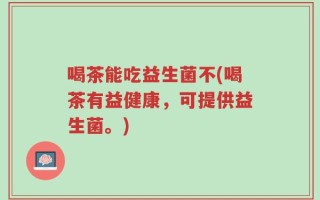 喝茶能吃益生菌不(喝茶有益健康，可提供益生菌。)