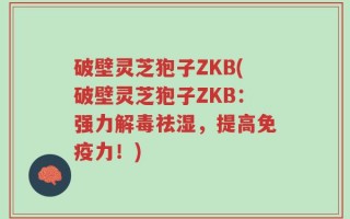 破壁灵芝狍子ZKB(破壁灵芝狍子ZKB：强力解毒祛湿，提高免疫力！)