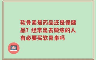 软骨素是药品还是保健品？经常出去锻炼的人有必要买软骨素吗