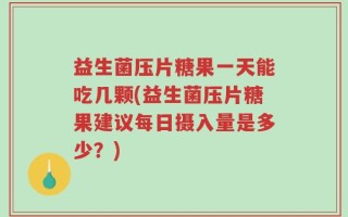 益生菌压片糖果一天能吃几颗(益生菌压片糖果建议每日摄入量是多少？)