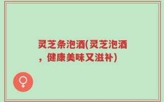 灵芝条泡酒(灵芝泡酒，健康美味又滋补)