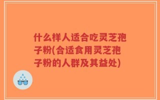 什么样人适合吃灵芝孢子粉(合适食用灵芝孢子粉的人群及其益处)