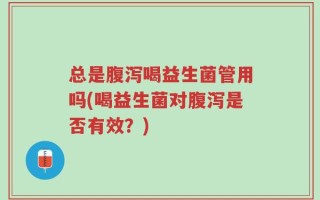 总是腹泻喝益生菌管用吗(喝益生菌对腹泻是否有效？)
