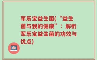 军乐宝益生菌(“益生菌与我的健康”：解析军乐宝益生菌的功效与优点)