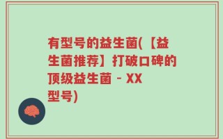 有型号的益生菌(【益生菌推荐】打破口碑的顶级益生菌 - XX型号)