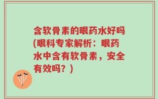 含软骨素的眼药水好吗(眼科专家解析：眼药水中含有软骨素，安全有效吗？)