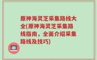 原神海灵芝采集路线大全(原神海灵芝采集路线指南，全面介绍采集路线及技巧)