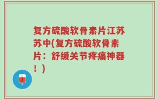复方硫酸软骨素片江苏苏中(复方硫酸软骨素片：舒缓关节疼痛神器！)