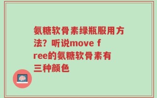 氨糖软骨素绿瓶服用方法？听说move free的氨糖软骨素有三种颜色