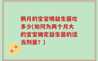 俩月的宝宝喂益生菌吃多少(如何为两个月大的宝宝确定益生菌的适当剂量？)