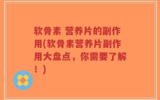 软骨素 营养片的副作用(软骨素营养片副作用大盘点，你需要了解！)