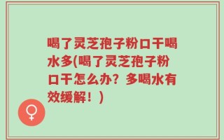 喝了灵芝孢子粉口干喝水多(喝了灵芝孢子粉口干怎么办？多喝水有效缓解！)