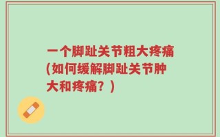 一个脚趾关节粗大疼痛(如何缓解脚趾关节肿大和疼痛？)