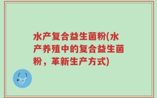 水产复合益生菌粉(水产养殖中的复合益生菌粉，革新生产方式)