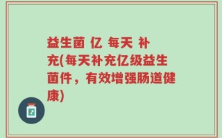 益生菌 亿 每天 补充(每天补充亿级益生菌件，有效增强肠道健康)