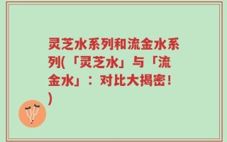 灵芝水系列和流金水系列(「灵芝水」与「流金水」：对比大揭密！)