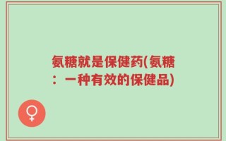 氨糖就是保健药(氨糖：一种有效的保健品)