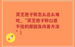 灵芝孢子粉怎么这么难吃_“灵芝孢子粉口感不佳的原因及改善方法”)