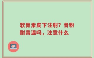 软骨素皮下注射？骨粉耐高温吗，注意什么