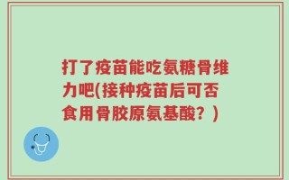 打了疫苗能吃氨糖骨维力吧(接种疫苗后可否食用骨胶原氨基酸？)