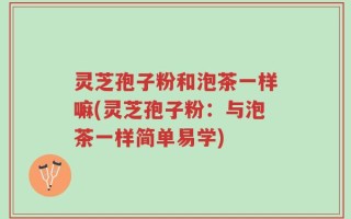 灵芝孢子粉和泡茶一样嘛(灵芝孢子粉：与泡茶一样简单易学)