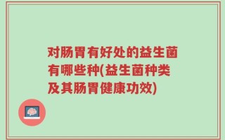对肠胃有好处的益生菌有哪些种(益生菌种类及其肠胃健康功效)
