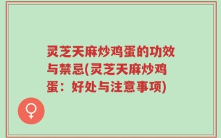灵芝天麻炒鸡蛋的功效与禁忌(灵芝天麻炒鸡蛋：好处与注意事项)