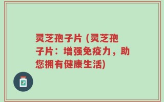 灵芝孢子片 (灵芝孢子片：增强免疫力，助您拥有健康生活)