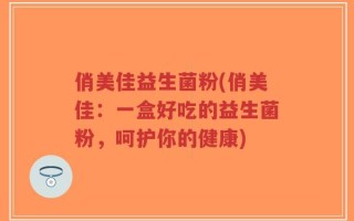 俏美佳益生菌粉(俏美佳：一盒好吃的益生菌粉，呵护你的健康)