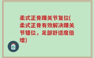 柔式正骨踝关节复位(柔式正骨有效解决踝关节错位，足部舒适度倍增)